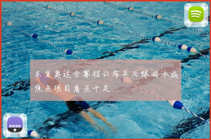 东京奥运会赛程公布乒乓球游泳成焦点项目看点十足