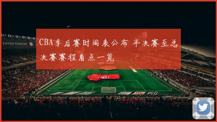 CBA季后赛时间表公布 半决赛至总决赛赛程看点一览