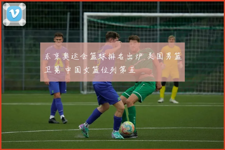 东京奥运会篮球排名出炉 美国男篮卫冕 中国女篮位列第五