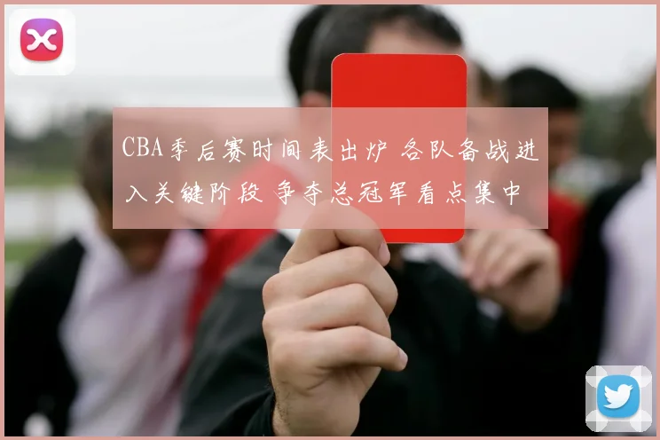CBA季后赛时间表出炉 各队备战进入关键阶段 争夺总冠军看点集中