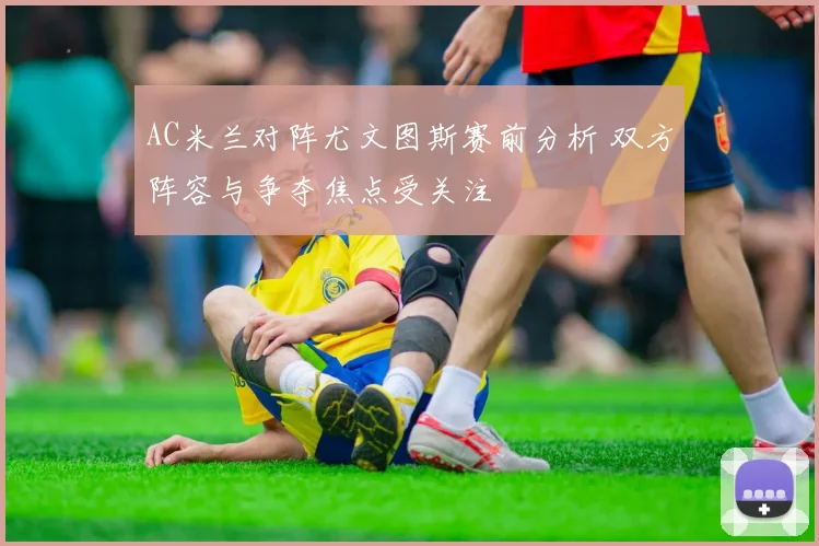 AC米兰对阵尤文图斯赛前分析 双方阵容与争夺焦点受关注