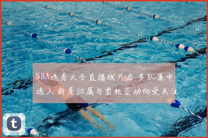 NBA选秀大会直播线开启 多队集中选人 新秀归属与首轮签动向受关注