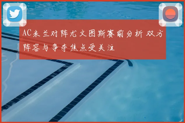 AC米兰对阵尤文图斯赛前分析 双方阵容与争夺焦点受关注