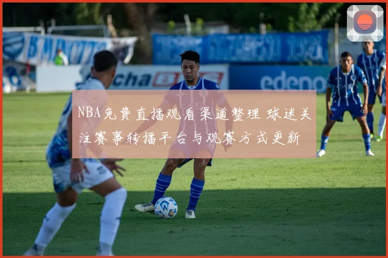 NBA免费直播观看渠道整理 球迷关注赛事转播平台与观赛方式更新