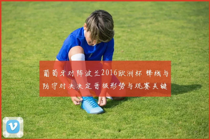 葡萄牙对阵波兰2016欧洲杯 锋线与防守对决决定晋级形势与观赛关键