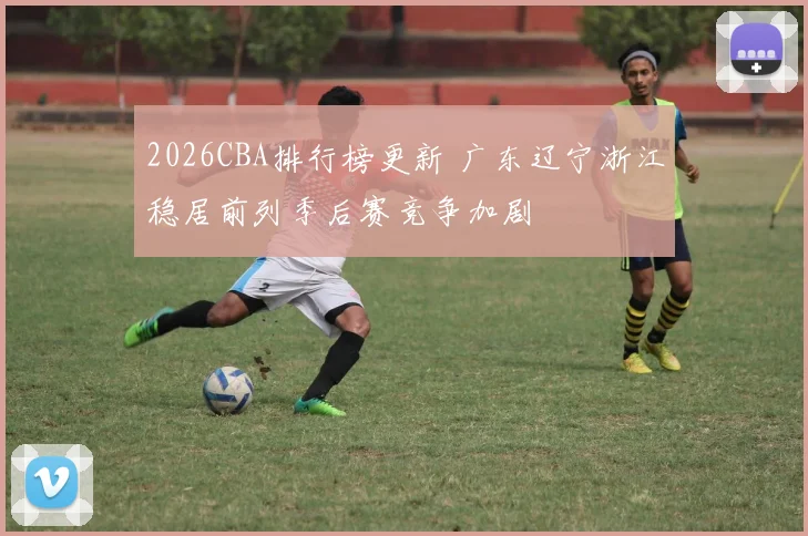 2026CBA排行榜更新 广东辽宁浙江稳居前列季后赛竞争加剧