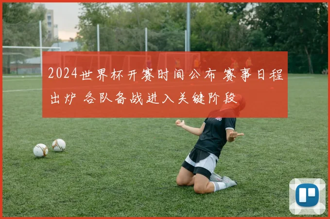 2024世界杯开赛时间公布 赛事日程出炉 各队备战进入关键阶段