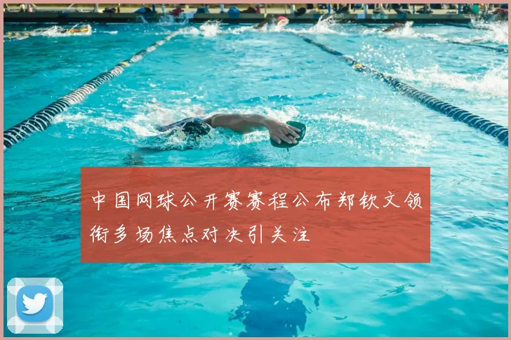 中国网球公开赛赛程公布郑钦文领衔多场焦点对决引关注