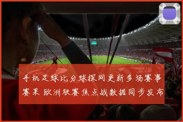 手机足球比分球探网更新多场赛事赛果 欧洲联赛焦点战数据同步发布