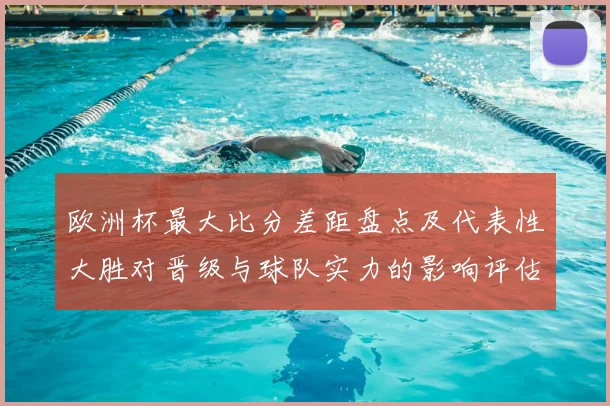 欧洲杯最大比分差距盘点及代表性大胜对晋级与球队实力的影响评估