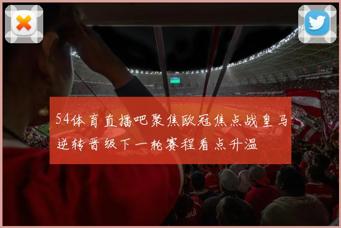 54体育直播吧聚焦欧冠焦点战皇马逆转晋级下一轮赛程看点升温