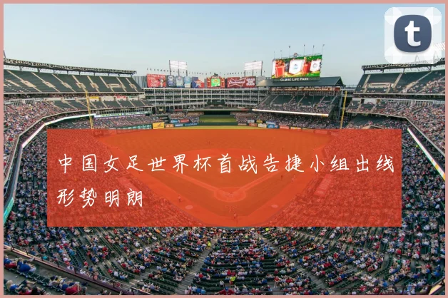 中国女足世界杯首战告捷小组出线形势明朗