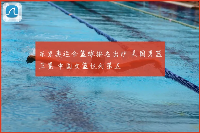 东京奥运会篮球排名出炉 美国男篮卫冕 中国女篮位列第五