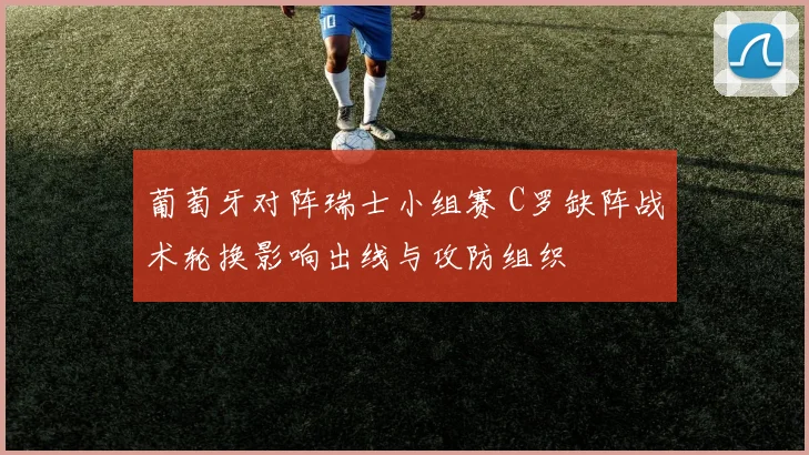 葡萄牙对阵瑞士小组赛 C罗缺阵战术轮换影响出线与攻防组织