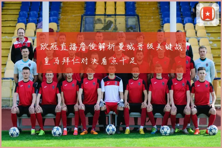 欧冠直播詹俊解析曼城晋级关键战 皇马拜仁对决看点十足