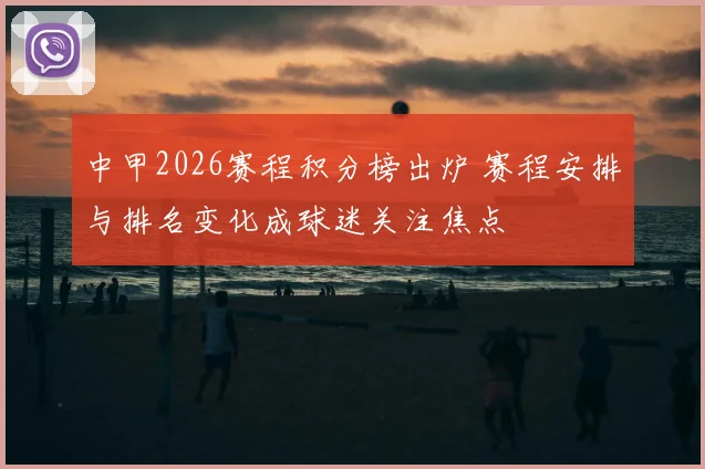 中甲2026赛程积分榜出炉 赛程安排与排名变化成球迷关注焦点