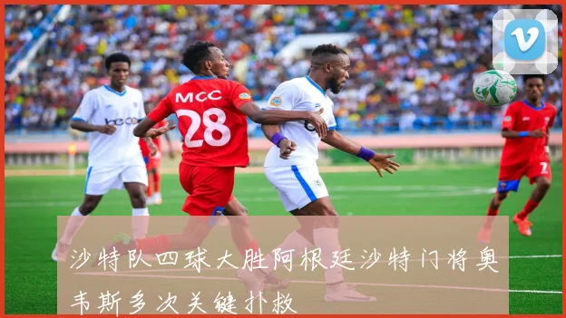 沙特队四球大胜阿根廷沙特门将奥韦斯多次关键扑救