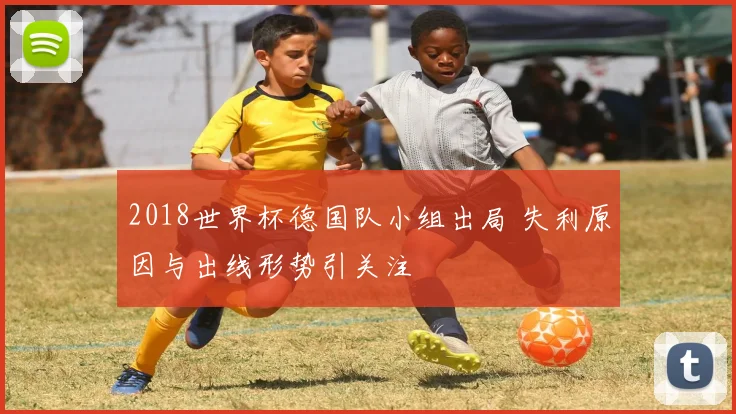 2018世界杯德国队小组出局 失利原因与出线形势引关注