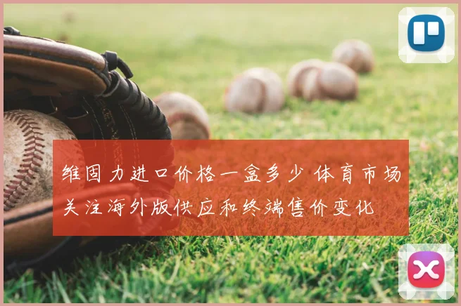 维固力进口价格一盒多少 体育市场关注海外版供应和终端售价变化
