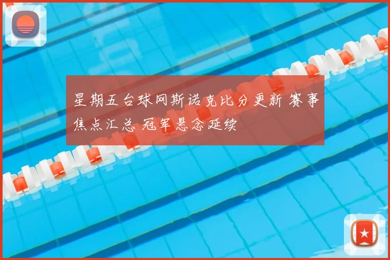 星期五台球网斯诺克比分更新 赛事焦点汇总 冠军悬念延续
