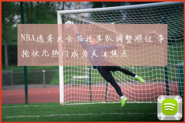 NBA选秀大会临近多队调整顺位 争抢状元热门成为关注焦点