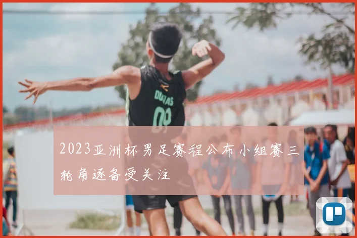 2023亚洲杯男足赛程公布小组赛三轮角逐备受关注