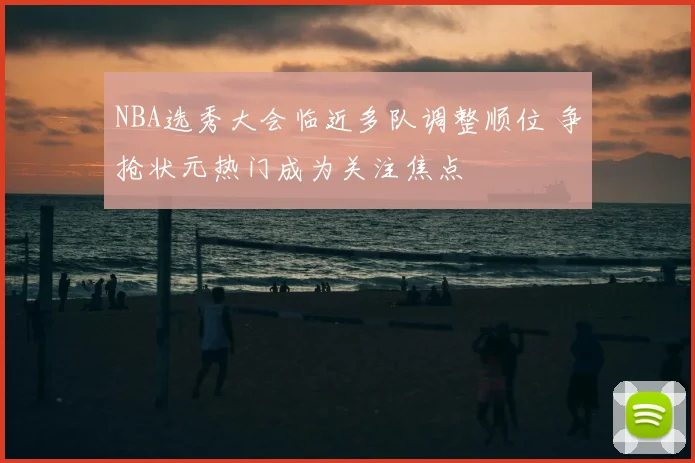 NBA选秀大会临近多队调整顺位 争抢状元热门成为关注焦点