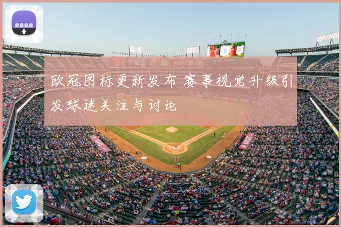 欧冠图标更新发布 赛事视觉升级引发球迷关注与讨论