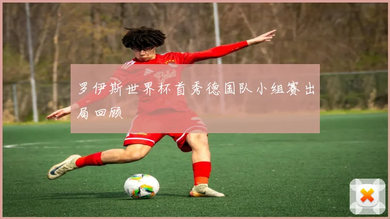 罗伊斯世界杯首秀德国队小组赛出局回顾