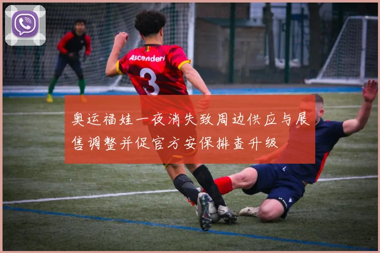 奥运福娃一夜消失致周边供应与展售调整并促官方安保排查升级