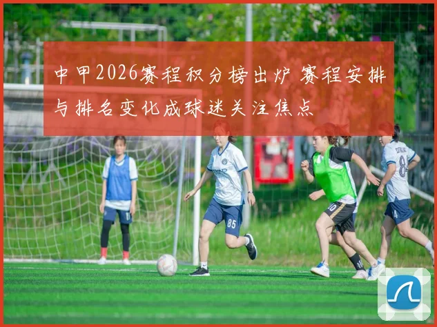 中甲2026赛程积分榜出炉 赛程安排与排名变化成球迷关注焦点