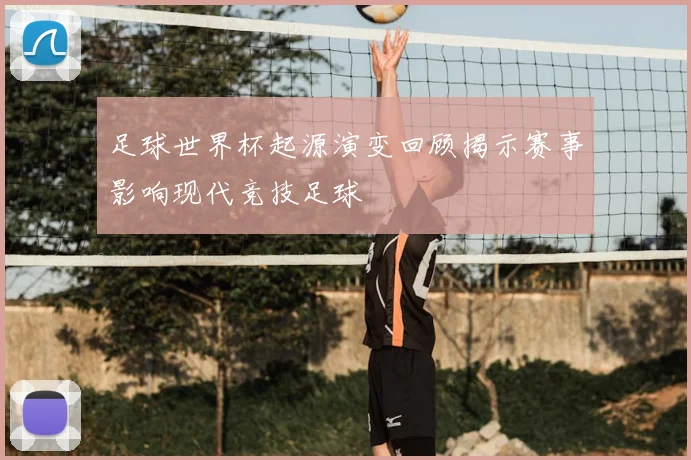 足球世界杯起源演变回顾揭示赛事影响现代竞技足球