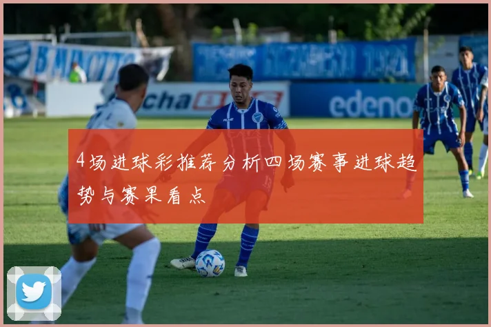 4场进球彩推荐分析四场赛事进球趋势与赛果看点