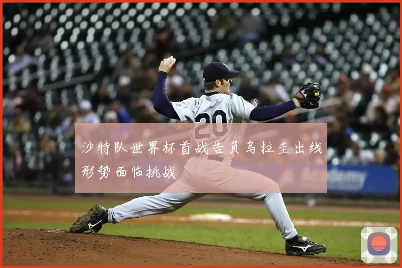 沙特队世界杯首战告负乌拉圭出线形势面临挑战