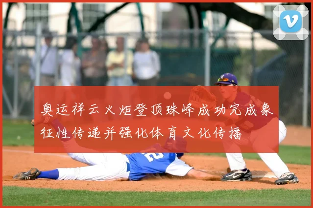 奥运祥云火炬登顶珠峰成功完成象征性传递并强化体育文化传播