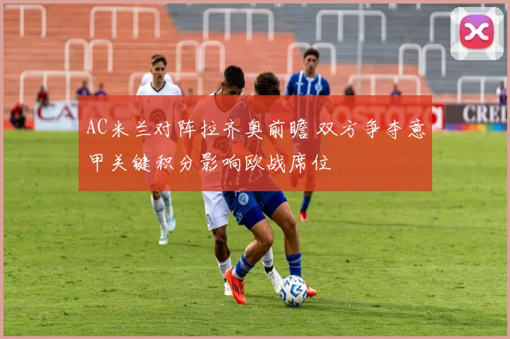AC米兰对阵拉齐奥前瞻 双方争夺意甲关键积分影响欧战席位