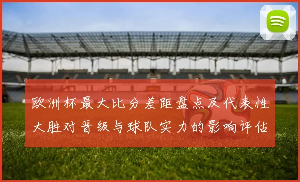 欧洲杯最大比分差距盘点及代表性大胜对晋级与球队实力的影响评估
