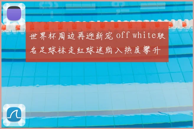 世界杯周边再迎新宠 off white联名足球袜走红球迷购入热度攀升