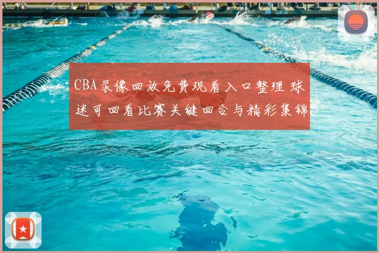 CBA录像回放免费观看入口整理 球迷可回看比赛关键回合与精彩集锦