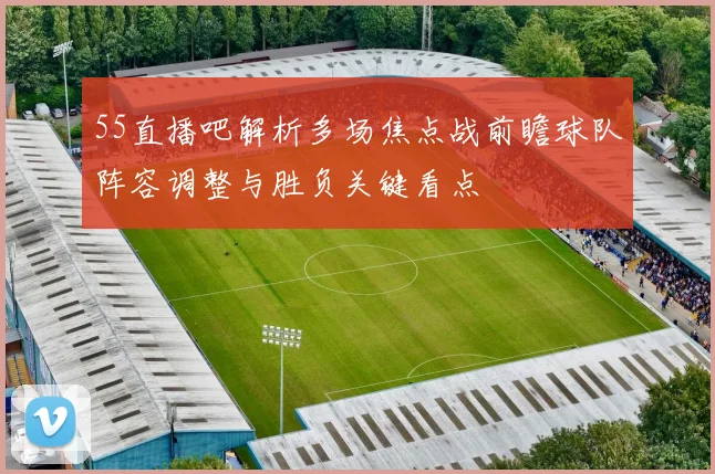55直播吧解析多场焦点战前瞻球队阵容调整与胜负关键看点
