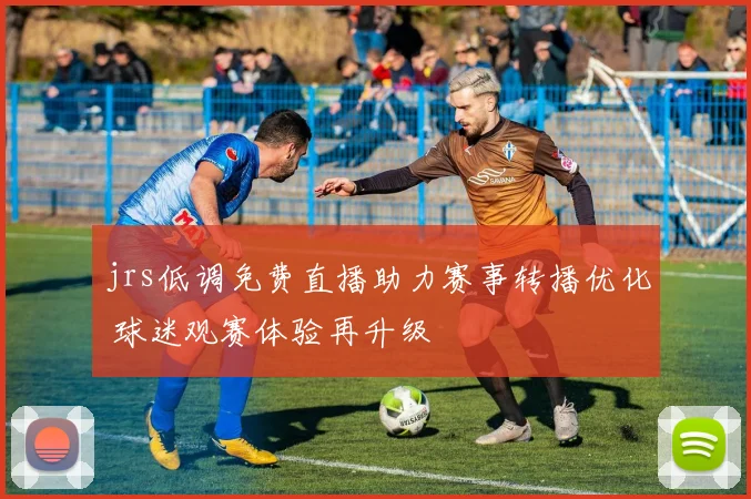 jrs低调免费直播助力赛事转播优化 球迷观赛体验再升级