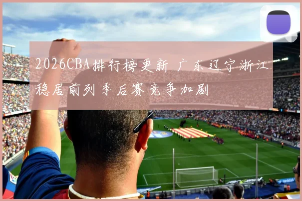 2026CBA排行榜更新 广东辽宁浙江稳居前列季后赛竞争加剧