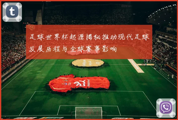 足球世界杯起源揭秘推动现代足球发展历程与全球赛事影响