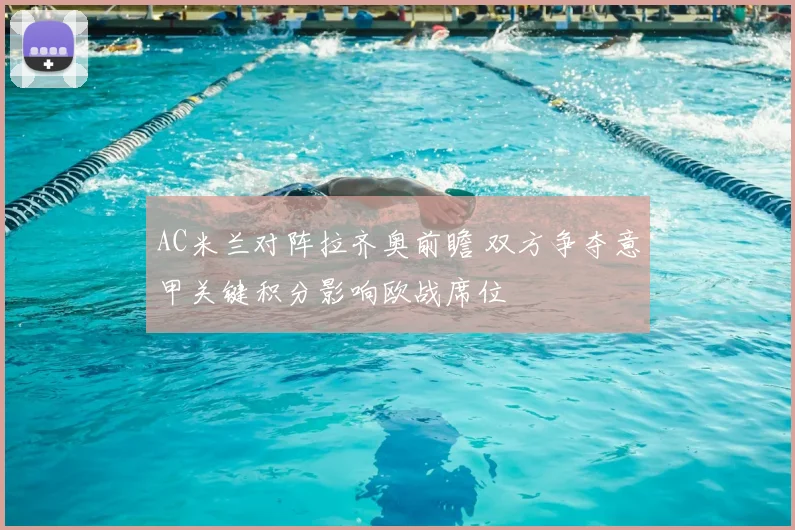 AC米兰对阵拉齐奥前瞻 双方争夺意甲关键积分影响欧战席位