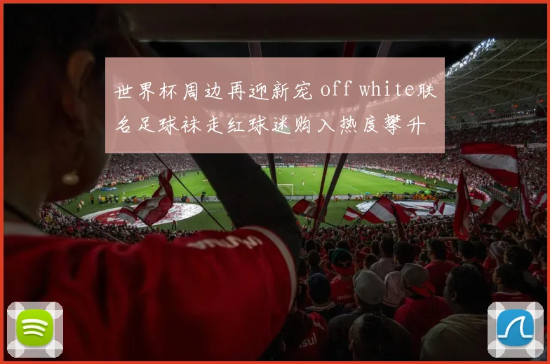 世界杯周边再迎新宠 off white联名足球袜走红球迷购入热度攀升