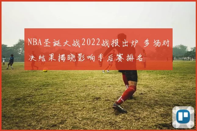 NBA圣诞大战2022战报出炉 多场对决结果揭晓影响季后赛排名