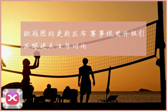欧冠图标更新发布 赛事视觉升级引发球迷关注与讨论