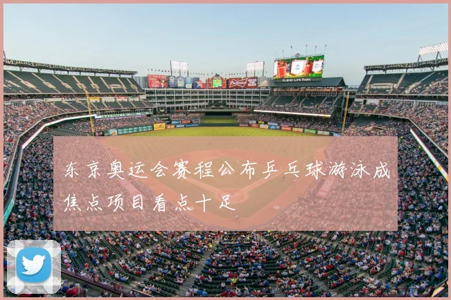 东京奥运会赛程公布乒乓球游泳成焦点项目看点十足