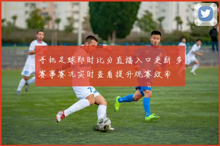 手机足球即时比分直播入口更新 多赛事赛况实时查看提升观赛效率