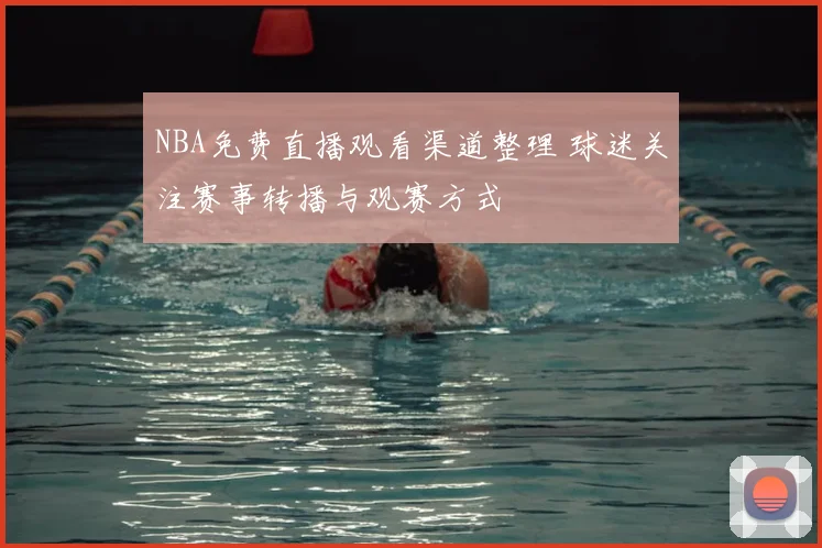 NBA免费直播观看渠道整理 球迷关注赛事转播与观赛方式